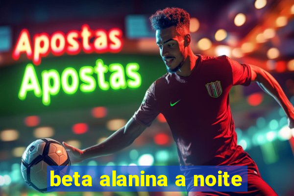 beta alanina a noite